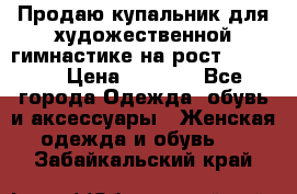 Продаю купальник для художественной гимнастике на рост 160-165 › Цена ­ 7 000 - Все города Одежда, обувь и аксессуары » Женская одежда и обувь   . Забайкальский край